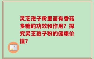 灵芝孢子粉里面有香菇多糖的功效和作用？探究灵芝孢子粉的健康价值？