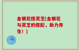 金银花搭灵芝(金银花与灵芝的搭配，助力养生！)