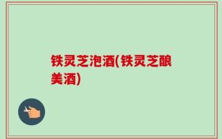 铁灵芝泡酒(铁灵芝酿美酒)