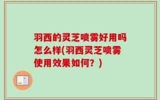 羽西的灵芝喷雾好用吗怎么样(羽西灵芝喷雾使用效果如何？)