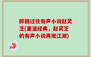 醉回过往有声小说赵灵芝(重温经典，赵灵芝的有声小说再现江湖)