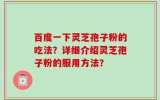 百度一下灵芝孢子粉的吃法？详细介绍灵芝孢子粉的服用方法？