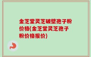 金芝堂灵芝破壁孢子粉价格(金芝堂灵芝孢子粉价格报价)