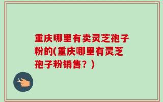 重庆哪里有卖灵芝孢子粉的(重庆哪里有灵芝孢子粉销售？)