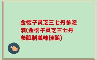 金樱子灵芝三七丹参泡酒(金樱子灵芝三七丹参酿制美味佳酿)