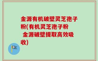 金源有机破壁灵芝孢子粉(有机灵芝孢子粉  金源破壁提取高效吸收)