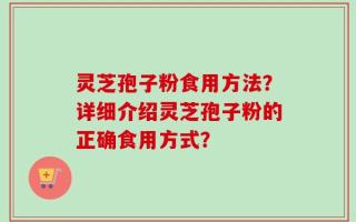 灵芝孢子粉食用方法？详细介绍灵芝孢子粉的正确食用方式？