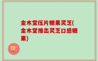 金木堂压片糖果灵芝(金木堂推出灵芝口感糖果)
