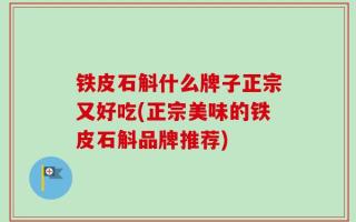 铁皮石斛什么牌子正宗又好吃(正宗美味的铁皮石斛品牌推荐)