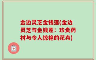 金边灵芝金钱莲(金边灵芝与金钱莲：珍贵药材与令人惊艳的花卉)
