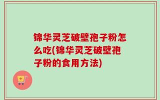 锦华灵芝破壁孢子粉怎么吃(锦华灵芝破壁孢子粉的食用方法)