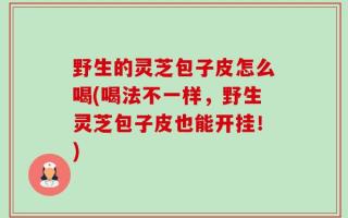 野生的灵芝包子皮怎么喝(喝法不一样，野生灵芝包子皮也能开挂！)