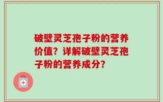 破壁灵芝孢子粉的营养价值？详解破壁灵芝孢子粉的营养成分？