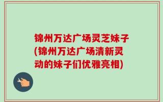 锦州万达广场灵芝妹子(锦州万达广场清新灵动的妹子们优雅亮相)