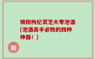 锁阳枸杞灵芝大枣泡酒(泡酒高手必败的四种神器！)