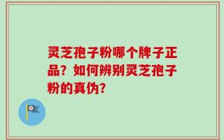 灵芝孢子粉哪个牌子正品？如何辨别灵芝孢子粉的真伪？