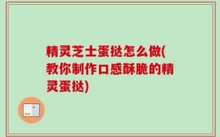 精灵芝士蛋挞怎么做(教你制作口感酥脆的精灵蛋挞)