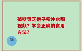 破壁灵芝孢子粉冲水喝视频？学会正确的食用方法？