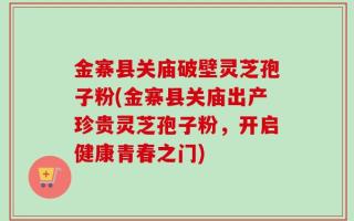 金寨县关庙破壁灵芝孢子粉(金寨县关庙出产珍贵灵芝孢子粉，开启健康青春之门)