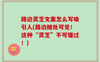 路边灵芝文案怎么写吸引人(路边随处可见！这种“灵芝”不可错过！)
