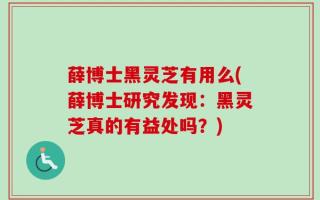 薛博士黑灵芝有用么(薛博士研究发现：黑灵芝真的有益处吗？)