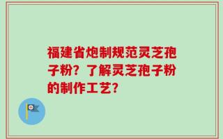 福建省炮制规范灵芝孢子粉？了解灵芝孢子粉的制作工艺？