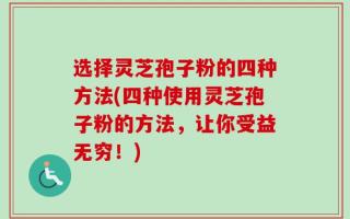 选择灵芝孢子粉的四种方法(四种使用灵芝孢子粉的方法，让你受益无穷！)