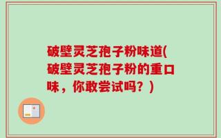 破壁灵芝孢子粉味道(破壁灵芝孢子粉的重口味，你敢尝试吗？)