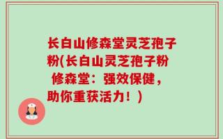 长白山修森堂灵芝孢子粉(长白山灵芝孢子粉 修森堂：强效保健，助你重获活力！)
