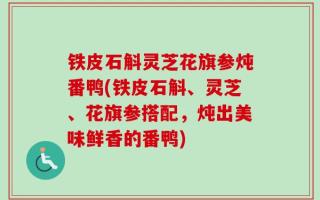 铁皮石斛灵芝花旗参炖番鸭(铁皮石斛、灵芝、花旗参搭配，炖出美味鲜香的番鸭)