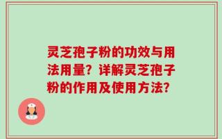 灵芝孢子粉的功效与用法用量？详解灵芝孢子粉的作用及使用方法？
