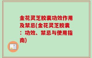 金花灵芝胶囊功效作用及禁忌(金花灵芝胶囊：功效、禁忌与使用指南)
