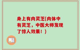 身上有肉灵芝(肉体中有灵芝，中医大师发现了惊人效果！)