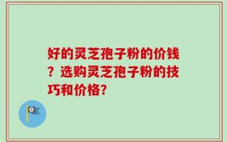 好的灵芝孢子粉的价钱？选购灵芝孢子粉的技巧和价格？