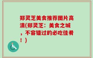 郑灵芝美食推荐图片高清(郑灵芝：美食之城，不容错过的必吃佳肴！)