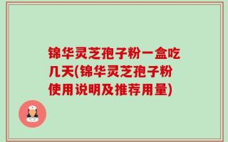 锦华灵芝孢子粉一盒吃几天(锦华灵芝孢子粉使用说明及推荐用量)