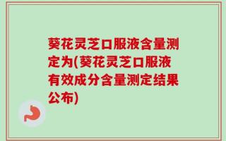 葵花灵芝口服液含量测定为(葵花灵芝口服液有效成分含量测定结果公布)
