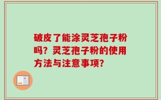 破皮了能涂灵芝孢子粉吗？灵芝孢子粉的使用方法与注意事项？