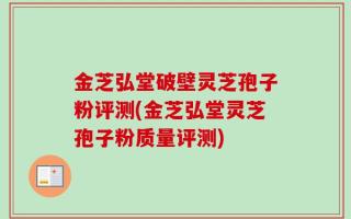 金芝弘堂破壁灵芝孢子粉评测(金芝弘堂灵芝孢子粉质量评测)