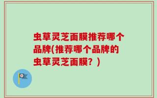 虫草灵芝面膜推荐哪个品牌(推荐哪个品牌的虫草灵芝面膜？)