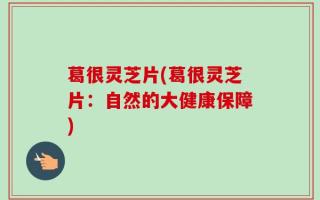 葛很灵芝片(葛很灵芝片：自然的大健康保障)