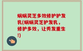 蜗蜗灵芝多效修护护发乳(蜗蜗灵芝护发乳，修护多效，让秀发重生!)