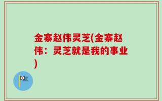 金寨赵伟灵芝(金寨赵伟：灵芝就是我的事业)