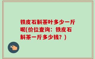 铁皮石斛茶叶多少一斤呢(价位查询：铁皮石斛茶一斤多少钱？)