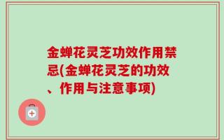 金蝉花灵芝功效作用禁忌(金蝉花灵芝的功效、作用与注意事项)