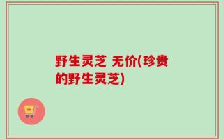 野生灵芝 无价(珍贵的野生灵芝)