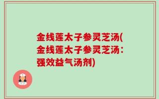 金线莲太子参灵芝汤(金线莲太子参灵芝汤：强效益气汤剂)
