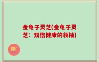 金龟子灵芝(金龟子灵芝：双倍健康的领袖)