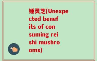 锤灵芝(Unexpected benefits of consuming reishi mushrooms)