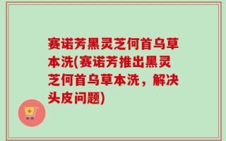 赛诺芳黑灵芝何首乌草本洗(赛诺芳推出黑灵芝何首乌草本洗，解决头皮问题)